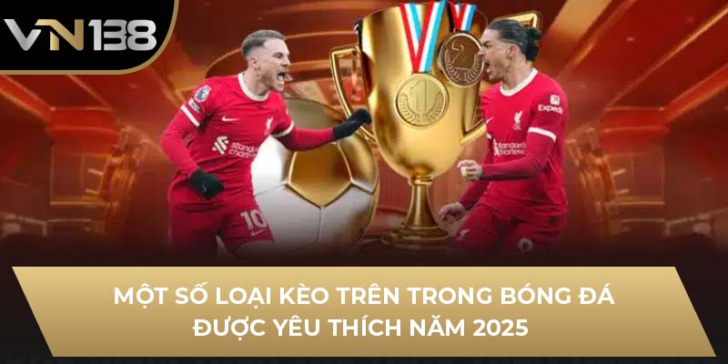 Một số loại kèo trên trong bóng đá được yêu thích năm 2025